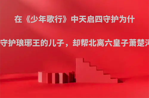 在《少年歌行》中天启四守护为什么不守护琅琊王的儿子，却帮北离六皇子萧楚河呢?