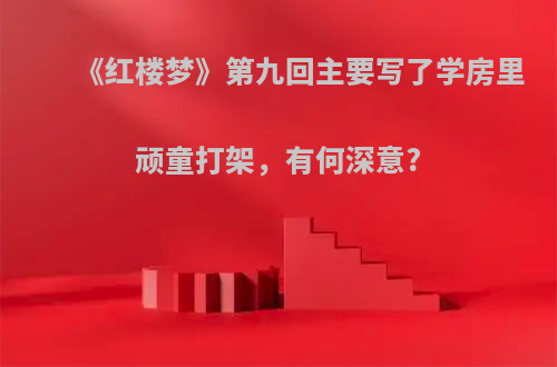 《红楼梦》第九回主要写了学房里顽童打架，有何深意?