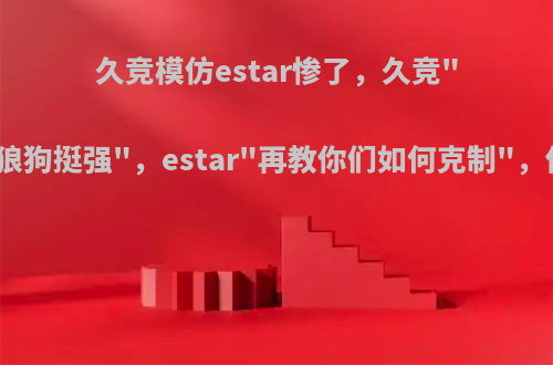 久竞模仿estar惨了，久竞