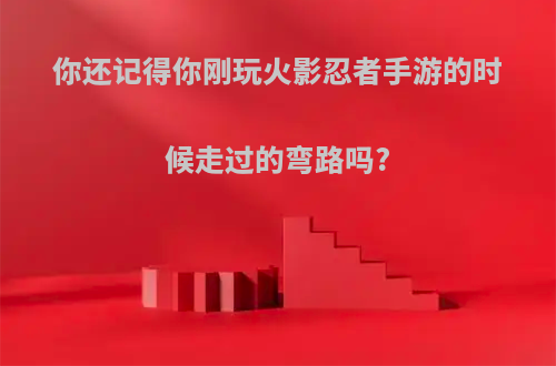 你还记得你刚玩火影忍者手游的时候走过的弯路吗?