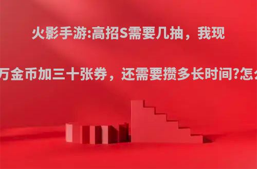 火影手游:高招S需要几抽，我现在两万金币加三十张券，还需要攒多长时间?怎么样?