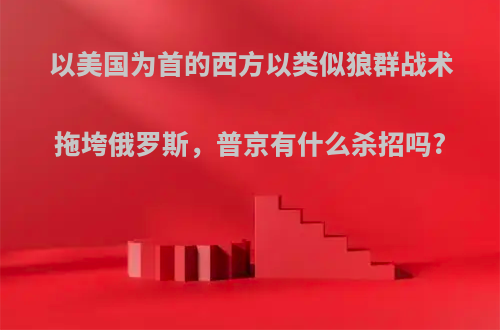 以美国为首的西方以类似狼群战术拖垮俄罗斯，普京有什么杀招吗?