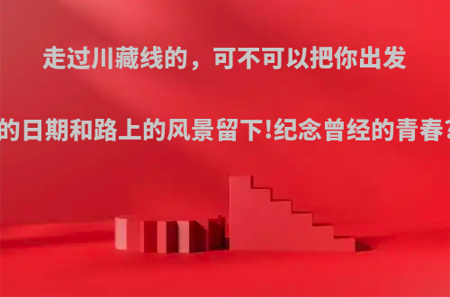 走过川藏线的，可不可以把你出发的日期和路上的风景留下!纪念曾经的青春?