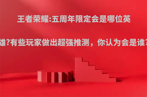 王者荣耀:五周年限定会是哪位英雄?有些玩家做出超强推测，你认为会是谁?