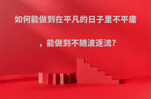 如何能做到在平凡的日子里不平庸，能做到不随波逐流?(怎样做平凡不平庸的人)