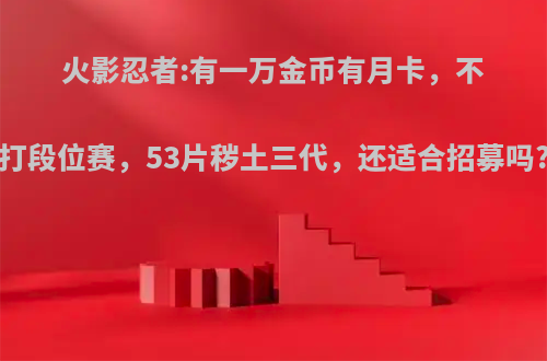 火影忍者:有一万金币有月卡，不打段位赛，53片秽土三代，还适合招募吗?