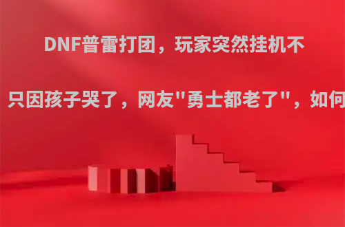 DNF普雷打团，玩家突然挂机不打了，只因孩子哭了，网友