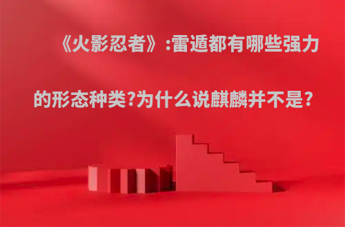 《火影忍者》:雷遁都有哪些强力的形态种类?为什么说麒麟并不是?