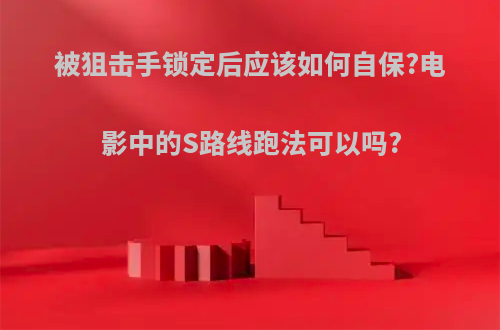 被狙击手锁定后应该如何自保?电影中的S路线跑法可以吗?