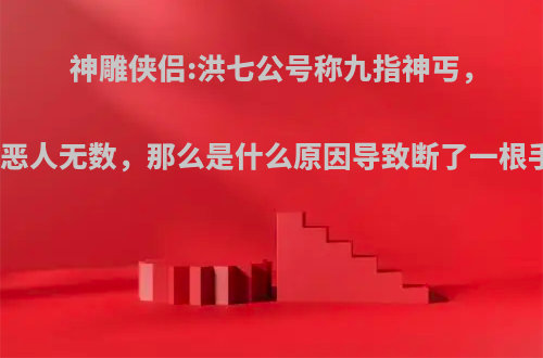 神雕侠侣:洪七公号称九指神丐，一生杀恶人无数，那么是什么原因导致断了一根手指呢?