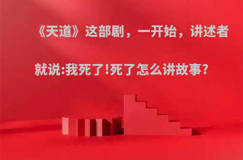 《天道》这部剧，一开始，讲述者就说:我死了!死了怎么讲故事?(天道已死我为天)