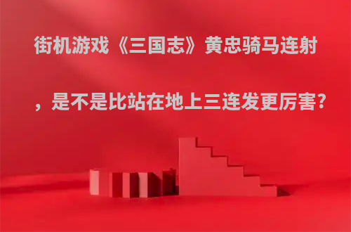 街机游戏《三国志》黄忠骑马连射，是不是比站在地上三连发更厉害?