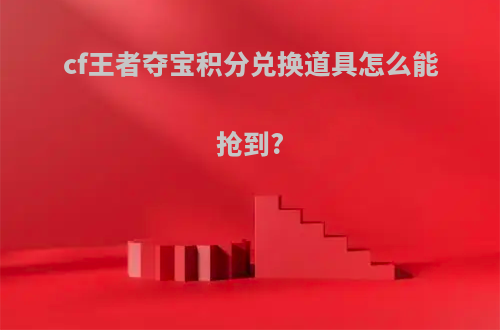 cf王者夺宝积分兑换道具怎么能抢到?(cf王者夺宝积分兑换道具怎么能抢到东西)