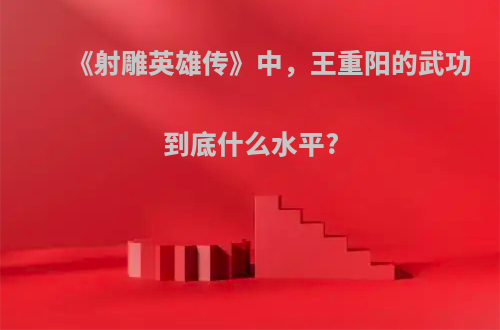 《射雕英雄传》中，王重阳的武功到底什么水平?