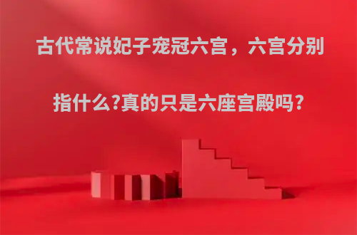 古代常说妃子宠冠六宫，六宫分别指什么?真的只是六座宫殿吗?