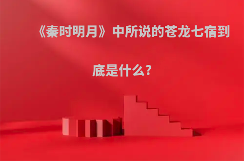 《秦时明月》中所说的苍龙七宿到底是什么?