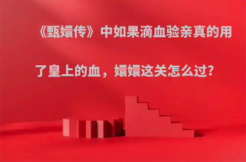 《甄嬛传》中如果滴血验亲真的用了皇上的血，嬛嬛这关怎么过?