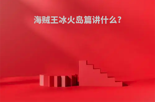 海贼王冰火岛篇讲什么?