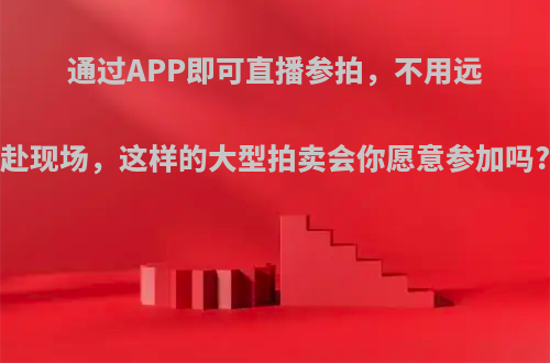 通过APP即可直播参拍，不用远赴现场，这样的大型拍卖会你愿意参加吗?