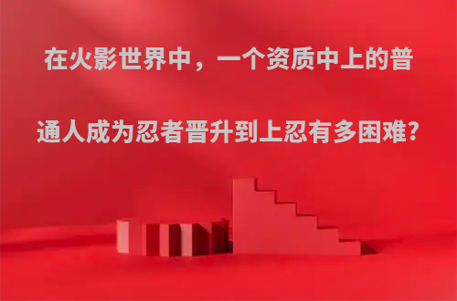 在火影世界中，一个资质中上的普通人成为忍者晋升到上忍有多困难?