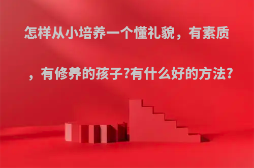 怎样从小培养一个懂礼貌，有素质，有修养的孩子?有什么好的方法?