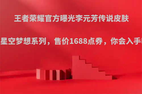 王者荣耀官方曝光李元芳传说皮肤，星空梦想系列，售价1688点券，你会入手吗?