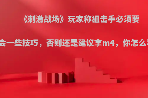 《刺激战场》玩家称狙击手必须要学会一些技巧，否则还是建议拿m4，你怎么看?