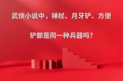 武侠小说中，禅杖、月牙铲、方便铲都是同一种兵器吗?