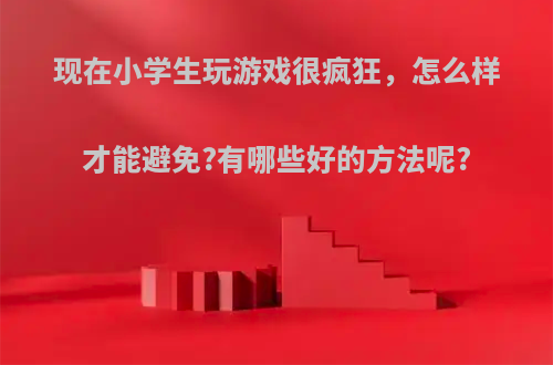 现在小学生玩游戏很疯狂，怎么样才能避免?有哪些好的方法呢?(小学生玩游戏太坑)