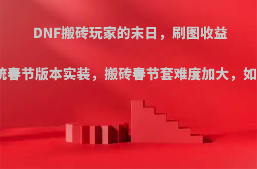 DNF搬砖玩家的末日，刷图收益递减系统春节版本实装，搬砖春节套难度加大，如何评价?