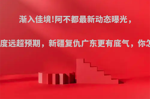 渐入佳境!阿不都最新动态曝光，恢复速度远超预期，新疆复仇广东更有底气，你怎么看?