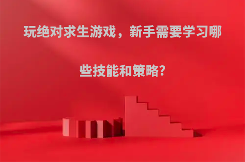 玩绝对求生游戏，新手需要学习哪些技能和策略?