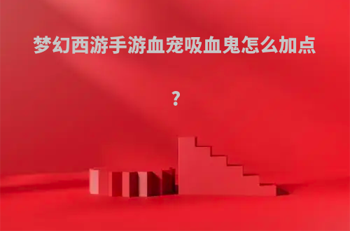 梦幻西游手游血宠吸血鬼怎么加点?