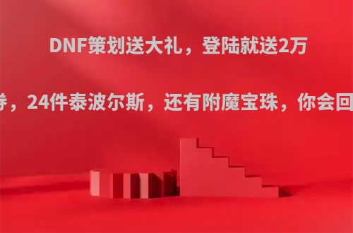 DNF策划送大礼，登陆就送2万代币券，24件泰波尔斯，还有附魔宝珠，你会回坑吗?