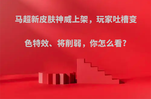 马超新皮肤神威上架，玩家吐槽变色特效、将削弱，你怎么看?(马超的皮肤神威还会返场吗)