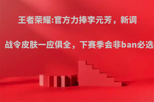 王者荣耀:官方力捧李元芳，新调整、战令皮肤一应俱全，下赛季会非ban必选吗?