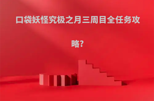 口袋妖怪究极之月三周目全任务攻略?