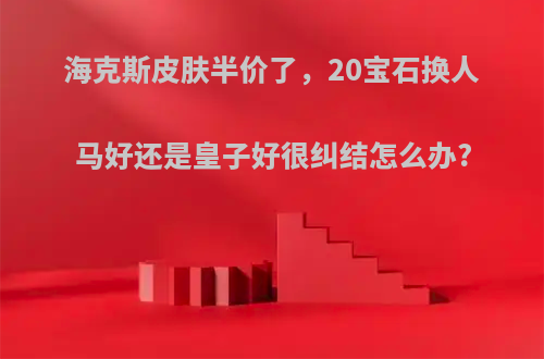 海克斯皮肤半价了，20宝石换人马好还是皇子好很纠结怎么办?