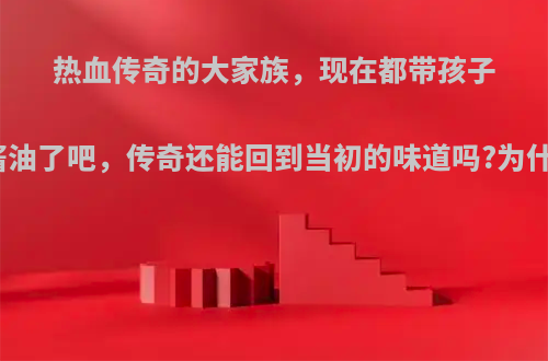 热血传奇的大家族，现在都带孩子打酱油了吧，传奇还能回到当初的味道吗?为什么?