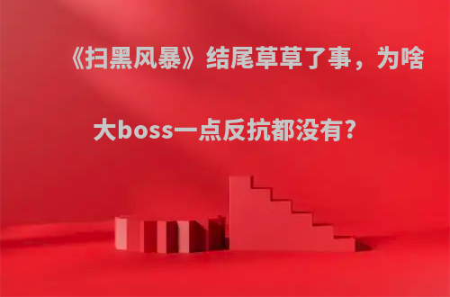 《扫黑风暴》结尾草草了事，为啥大boss一点反抗都没有?