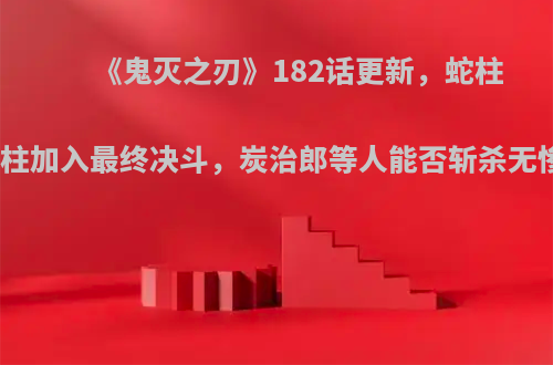 《鬼灭之刃》182话更新，蛇柱恋柱加入最终决斗，炭治郎等人能否斩杀无惨?