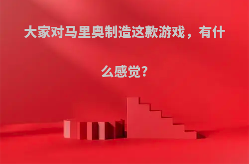 大家对马里奥制造这款游戏，有什么感觉?