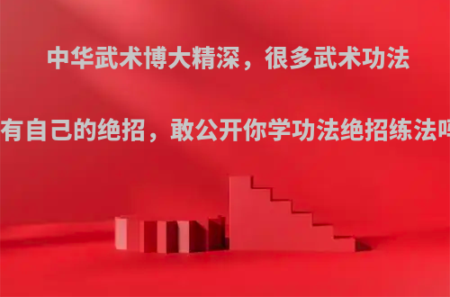 中华武术博大精深，很多武术功法都有自己的绝招，敢公开你学功法绝招练法吗?