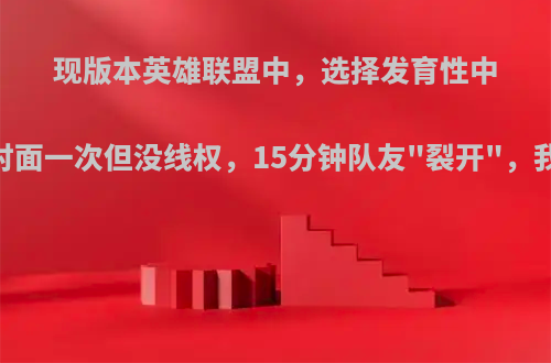 现版本英雄联盟中，选择发育性中单(如卡萨丁)线上单杀对面一次但没线权，15分钟队友