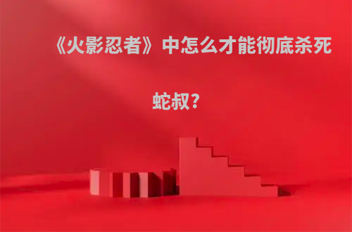 《火影忍者》中怎么才能彻底杀死蛇叔?