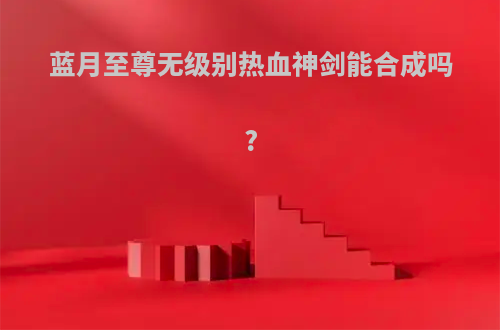 蓝月至尊无级别热血神剑能合成吗?