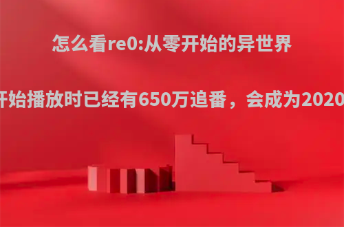 怎么看re0:从零开始的异世界生活第二季开始播放时已经有650万追番，会成为2020夏季最火么?