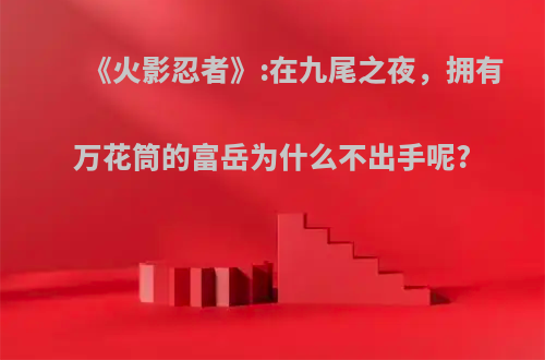 《火影忍者》:在九尾之夜，拥有万花筒的富岳为什么不出手呢?