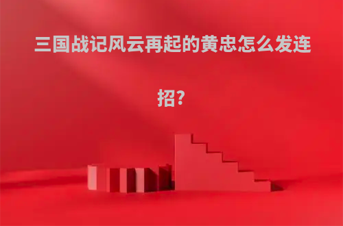 三国战记风云再起的黄忠怎么发连招?