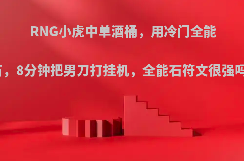 RNG小虎中单酒桶，用冷门全能石，8分钟把男刀打挂机，全能石符文很强吗?